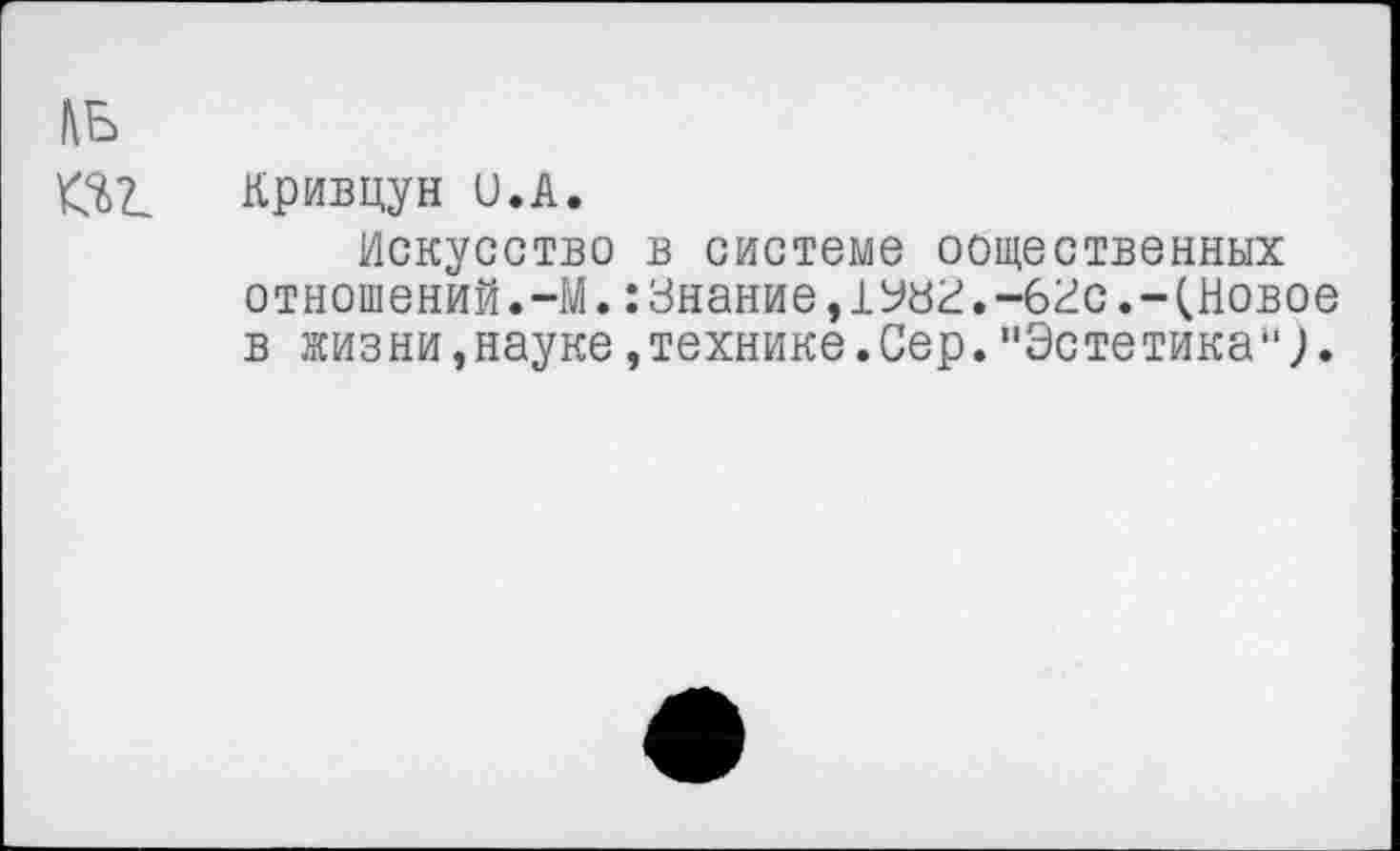 ﻿Кривцун и.А.
Искусство в системе естественных отношений.-М.:Знание,1Узг.-63с.-(Новое в жизни,науке,технике.Сер."Эстетика*1;.